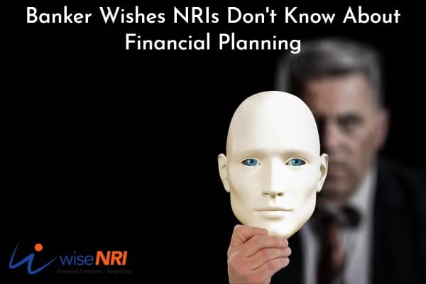 Banker Wishes NRIs Don't Know About Financial Planning Banker Wishes NRIs Don't Know About Financial Planning